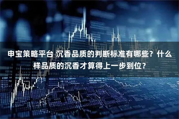申宝策略平台 沉香品质的判断标准有哪些？什么样品质的沉香才算得上一步到位？