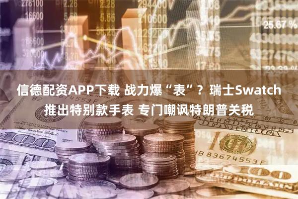 信德配资APP下载 战力爆“表”？瑞士Swatch推出特别款手表 专门嘲讽特朗普关税