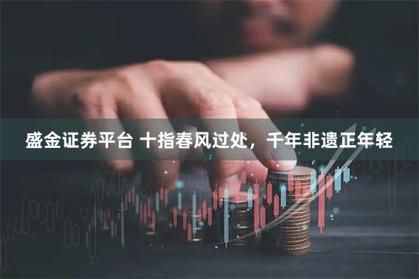 盛金证券平台 十指春风过处，千年非遗正年轻