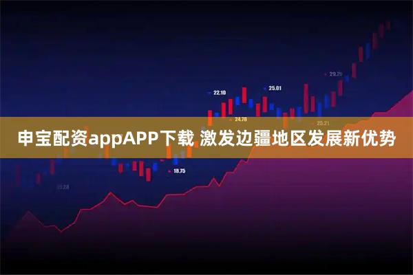 申宝配资appAPP下载 激发边疆地区发展新优势