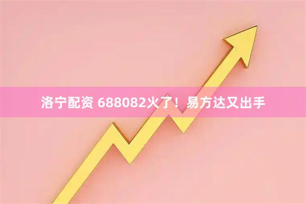 洛宁配资 688082火了！易方达又出手