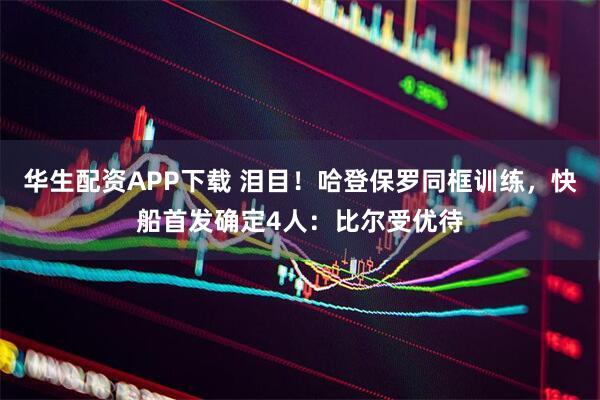 华生配资APP下载 泪目！哈登保罗同框训练，快船首发确定4人：比尔受优待