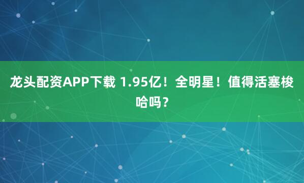 龙头配资APP下载 1.95亿！全明星！值得活塞梭哈吗？