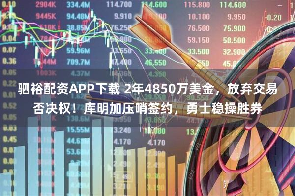 驷裕配资APP下载 2年4850万美金，放弃交易否决权！库明加压哨签约，勇士稳操胜券