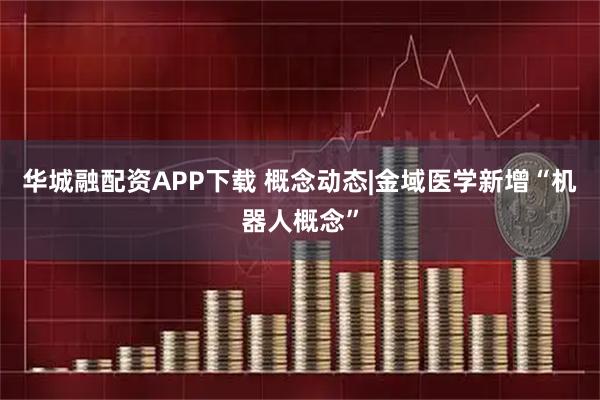 华城融配资APP下载 概念动态|金域医学新增“机器人概念”