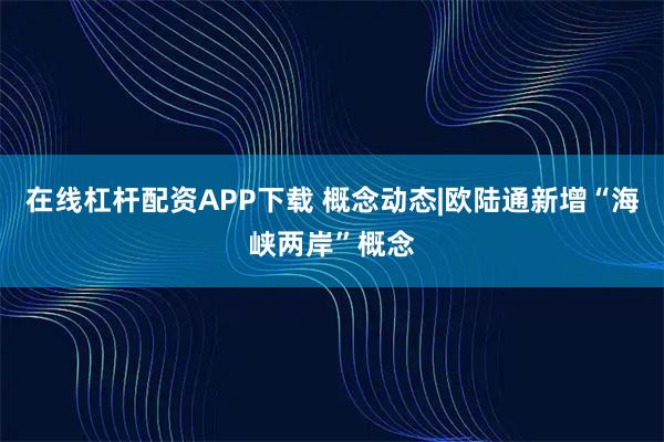在线杠杆配资APP下载 概念动态|欧陆通新增“海峡两岸”概念