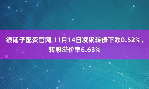 银铺子配资官网 11月14日凌钢转债下跌0.52%,转股溢价率6.63%