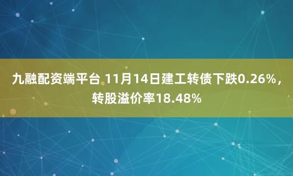 九融配资端平台 11月14日建工转债下跌0.26%，转股溢价率18.48%