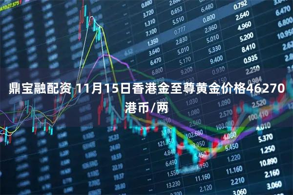 鼎宝融配资 11月15日香港金至尊黄金价格46270港币/两