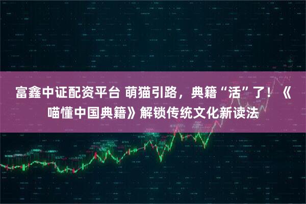富鑫中证配资平台 萌猫引路,典籍“活”了!《喵懂中国典籍》解锁传统文化新读法