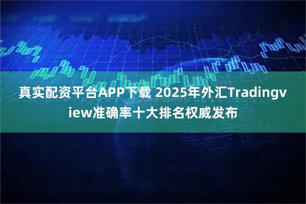 真实配资平台APP下载 2025年外汇Tradingview准确率十大排名权威发布