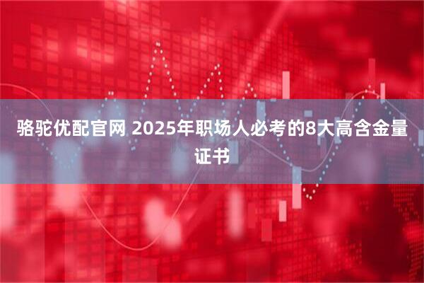 骆驼优配官网 2025年职场人必考的8大高含金量证书
