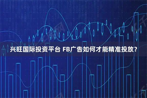 兴旺国际投资平台 FB广告如何才能精准投放？