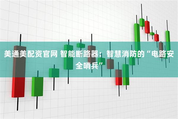 美通美配资官网 智能断路器：智慧消防的“电路安全哨兵”