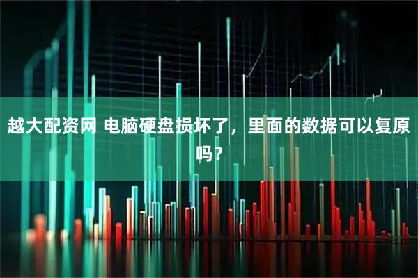 越大配资网 电脑硬盘损坏了，里面的数据可以复原吗？