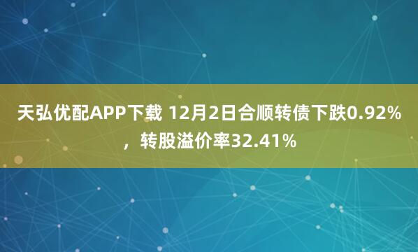 天弘优配APP下载 12月2日合顺转债下跌0.92%，转股溢价率32.41%