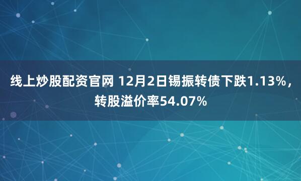 线上炒股配资官网 12月2日锡振转债下跌1.13%，转股溢价率54.07%