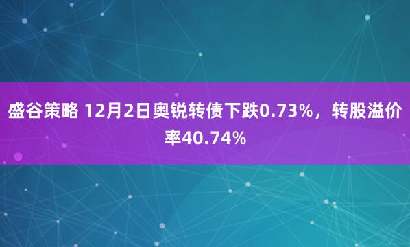 盛谷策略 12月2日奥锐转债下跌0.73%，转股溢价率40.74%