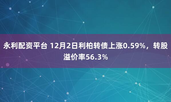 永利配资平台 12月2日利柏转债上涨0.59%，转股溢价率56.3%