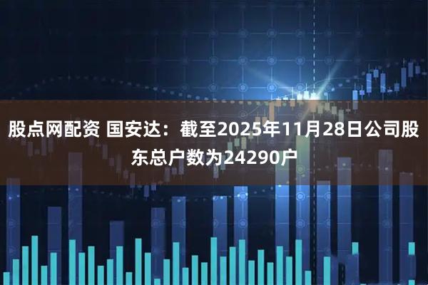 股点网配资 国安达：截至2025年11月28日公司股东总户数为24290户