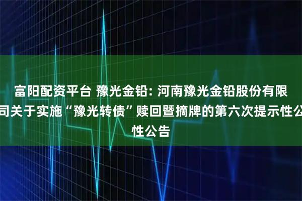 富阳配资平台 豫光金铅: 河南豫光金铅股份有限公司关于实施“豫光转债”赎回暨摘牌的第六次提示性公告