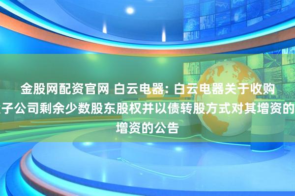 金股网配资官网 白云电器: 白云电器关于收购控股子公司剩余少数股东股权并以债转股方式对其增资的公告