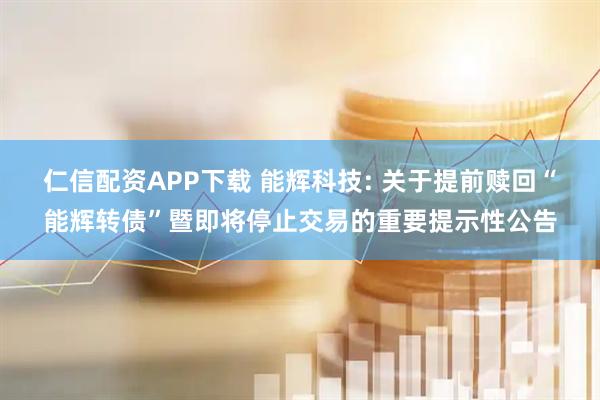 仁信配资APP下载 能辉科技: 关于提前赎回“能辉转债”暨即将停止交易的重要提示性公告