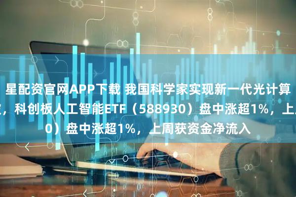 星配资官网APP下载 我国科学家实现新一代光计算芯片研究新突破,科创板人工智能ETF(588930)盘中涨超1%,上周获资金净流入
