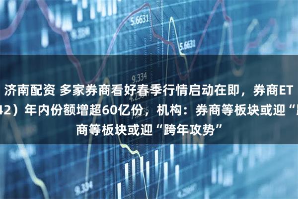 济南配资 多家券商看好春季行情启动在即，券商ETF（159842）年内份额增超60亿份，机构：券商等板块或迎“跨年攻势”