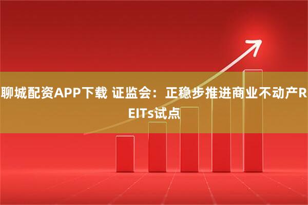 聊城配资APP下载 证监会：正稳步推进商业不动产REITs试点