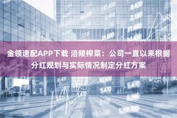 金领速配APP下载 涪陵榨菜：公司一直以来根据分红规划与实际情况制定分红方案