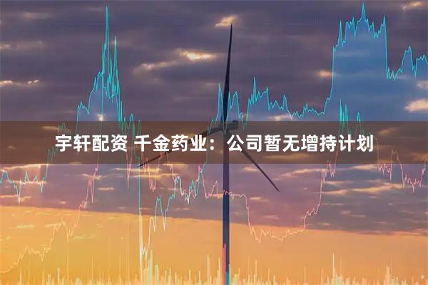 宇轩配资 千金药业：公司暂无增持计划