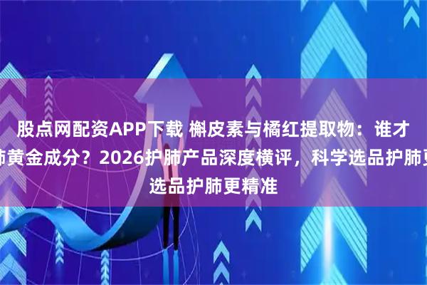 股点网配资APP下载 槲皮素与橘红提取物：谁才是护肺黄金成分？2026护肺产品深度横评，科学选品护肺更精准