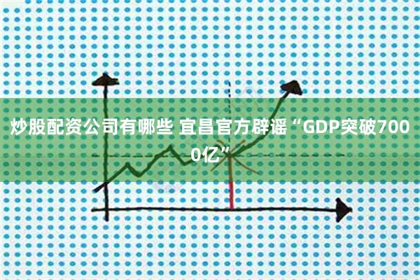 炒股配资公司有哪些 宜昌官方辟谣“GDP突破7000亿”
