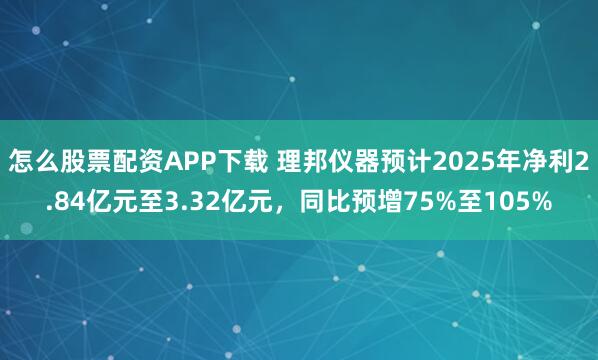 怎么股票配资APP下载 理邦仪器预计2025年净利2.84亿元至3.32亿元，同比预增75%至105%