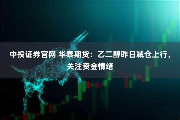 中投证券官网 华泰期货：乙二醇昨日减仓上行，关注资金情绪