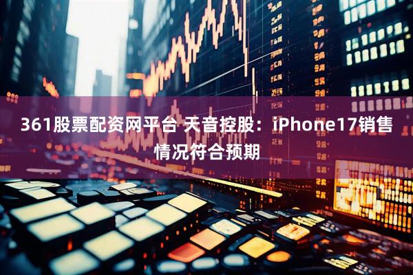 361股票配资网平台 天音控股：iPhone17销售情况符合预期
