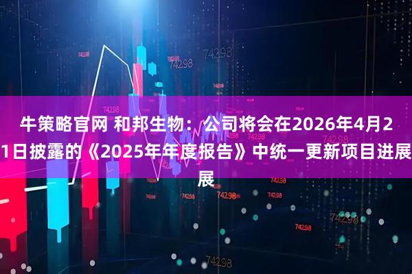 牛策略官网 和邦生物：公司将会在2026年4月21日披露的《2025年年度报告》中统一更新项目进展