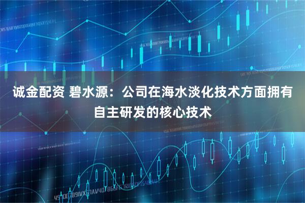 诚金配资 碧水源：公司在海水淡化技术方面拥有自主研发的核心技术