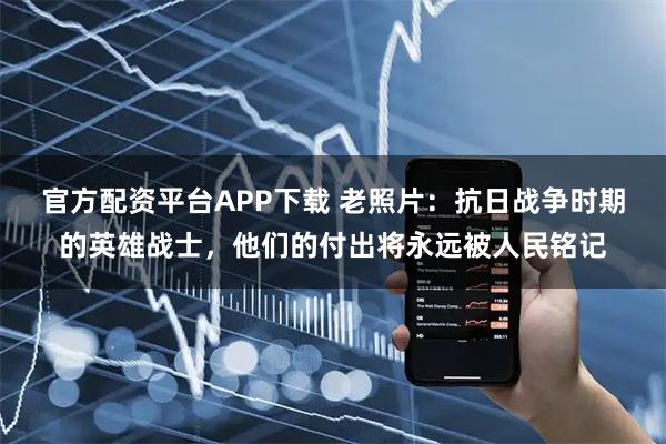 官方配资平台APP下载 老照片：抗日战争时期的英雄战士，他们的付出将永远被人民铭记