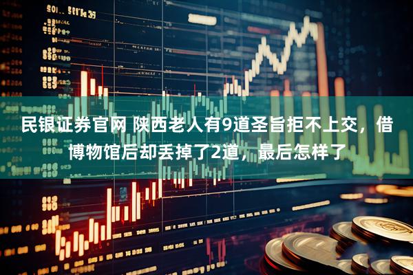 民银证券官网 陕西老人有9道圣旨拒不上交，借博物馆后却丢掉了2道，最后怎样了
