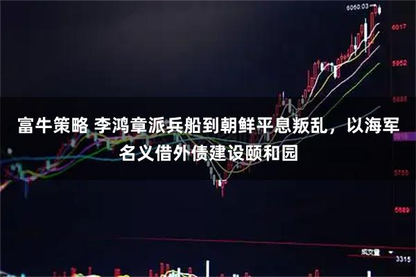 富牛策略 李鸿章派兵船到朝鲜平息叛乱，以海军名义借外债建设颐和园