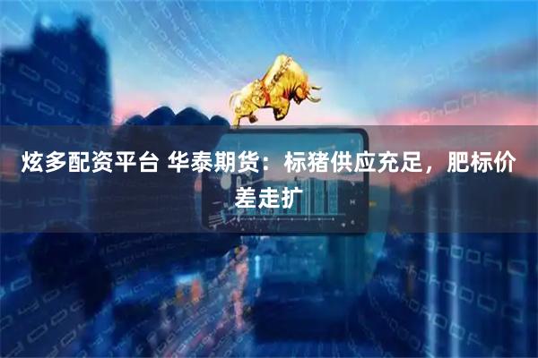 炫多配资平台 华泰期货：标猪供应充足，肥标价差走扩