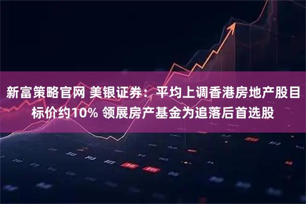 新富策略官网 美银证券：平均上调香港房地产股目标价约10% 领展房产基金为追落后首选股