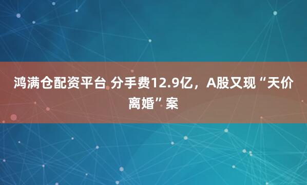 鸿满仓配资平台 分手费12.9亿，A股又现“天价离婚”案