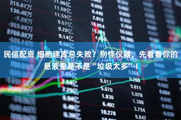 民信配资 细胞建库总失败？别怪仪器，先看看你的悬液里是不是“垃圾太多”！