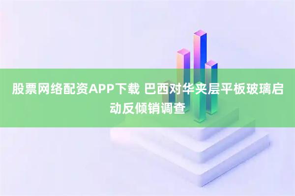 股票网络配资APP下载 巴西对华夹层平板玻璃启动反倾销调查