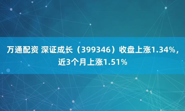 万通配资 深证成长（399346）收盘上涨1.34%，近3个月上涨1.51%