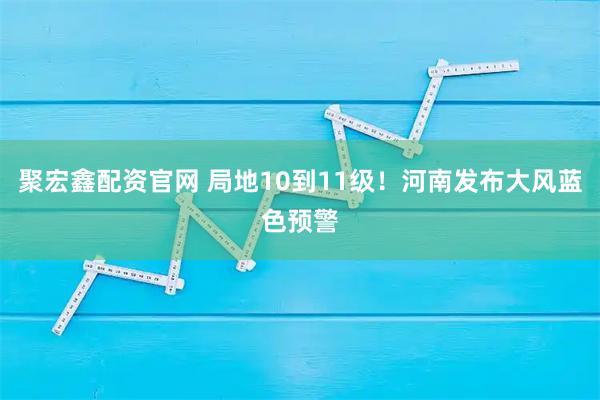 聚宏鑫配资官网 局地10到11级！河南发布大风蓝色预警