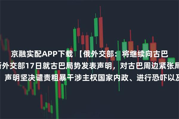 京融实配APP下载 【俄外交部：将继续向古巴提供必要支持】俄罗斯外交部17日就古巴局势发表声明，对古巴周边紧张局势加剧表示严重关切。声明坚决谴责粗暴干涉主权国家内政、进行恐吓以及实施非法单边限制措施的企图。俄方指出，古巴当前面临的挑战是美国长期实施贸易、经济、金融及能源封锁的直接后果。